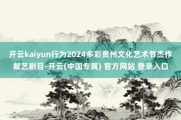 开云kaiyun行为2024多彩贵州文化艺术节杰作献艺剧目-开云(中国专属) 官方网站 登录入口