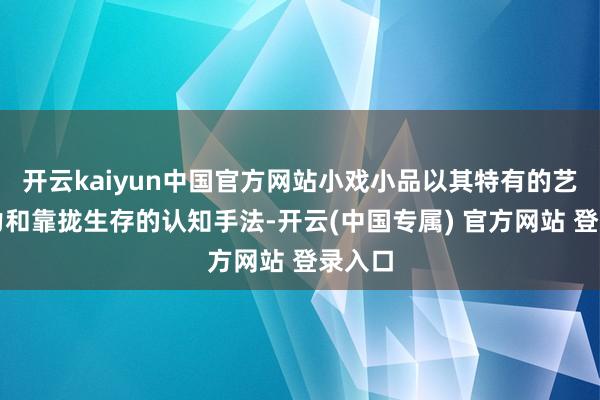 开云kaiyun中国官方网站小戏小品以其特有的艺术魔力和靠拢生存的认知手法-开云(中国专属) 官方网站 登录入口