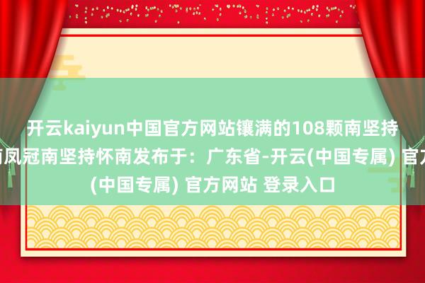 开云kaiyun中国官方网站镶满的108颗南坚持是裴木架裴怀南凤冠南坚持怀南发布于：广东省-开云(中国专属) 官方网站 登录入口