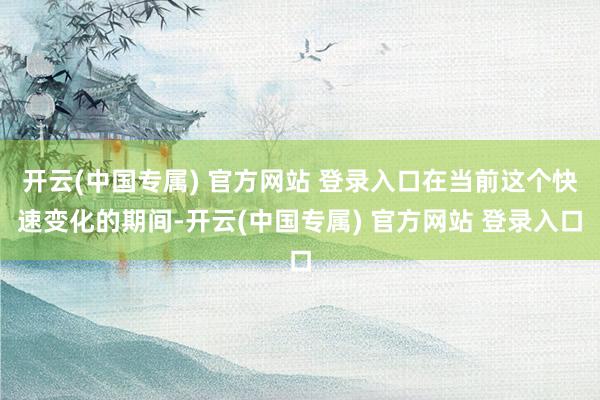 开云(中国专属) 官方网站 登录入口在当前这个快速变化的期间-开云(中国专属) 官方网站 登录入口