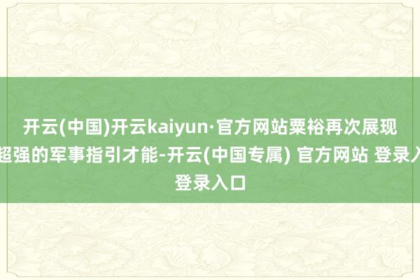 开云(中国)开云kaiyun·官方网站粟裕再次展现出超强的军事指引才能-开云(中国专属) 官方网站 登录入口