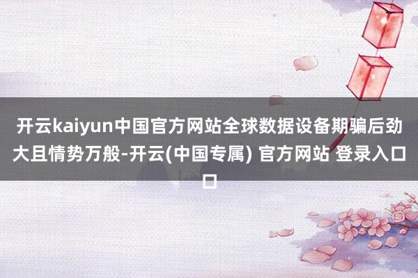 开云kaiyun中国官方网站全球数据设备期骗后劲大且情势万般-开云(中国专属) 官方网站 登录入口