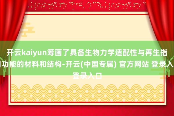 开云kaiyun筹画了具备生物力学适配性与再生指引功能的材料和结构-开云(中国专属) 官方网站 登录入口