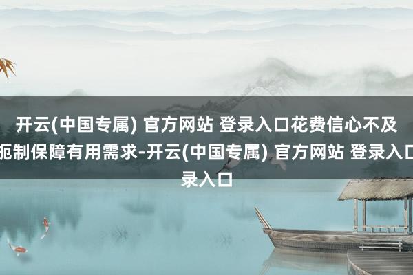 开云(中国专属) 官方网站 登录入口花费信心不及扼制保障有用需求-开云(中国专属) 官方网站 登录入口
