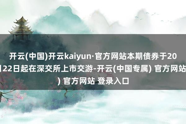 开云(中国)开云kaiyun·官方网站本期债券于2024年11月22日起在深交所上市交游-开云(中国专属) 官方网站 登录入口