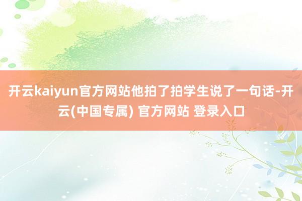 开云kaiyun官方网站他拍了拍学生说了一句话-开云(中国专属) 官方网站 登录入口