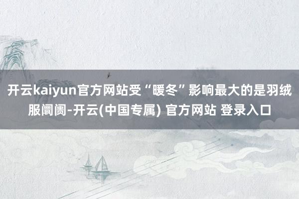 开云kaiyun官方网站受“暖冬”影响最大的是羽绒服阛阓-开云(中国专属) 官方网站 登录入口