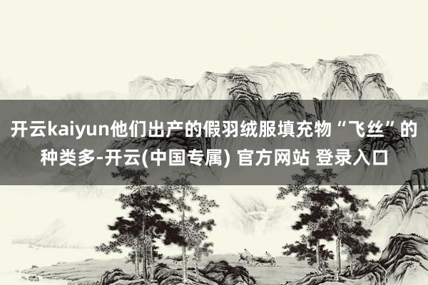 开云kaiyun他们出产的假羽绒服填充物“飞丝”的种类多-开云(中国专属) 官方网站 登录入口