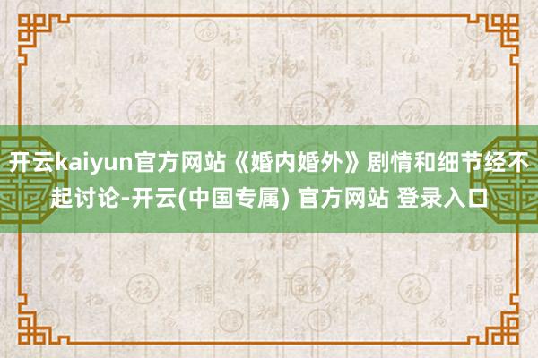 开云kaiyun官方网站《婚内婚外》剧情和细节经不起讨论-开云(中国专属) 官方网站 登录入口