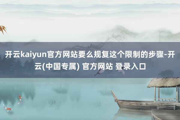开云kaiyun官方网站要么规复这个限制的步骤-开云(中国专属) 官方网站 登录入口