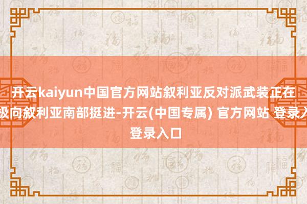 开云kaiyun中国官方网站叙利亚反对派武装正在积极向叙利亚南部挺进-开云(中国专属) 官方网站 登录入口