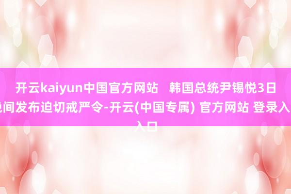 开云kaiyun中国官方网站   韩国总统尹锡悦3日晚间发布迫切戒严令-开云(中国专属) 官方网站 登录入口