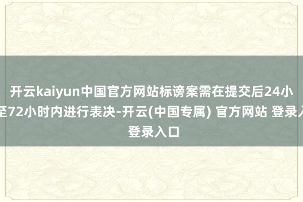 开云kaiyun中国官方网站标谤案需在提交后24小时至72小时内进行表决-开云(中国专属) 官方网站 登录入口