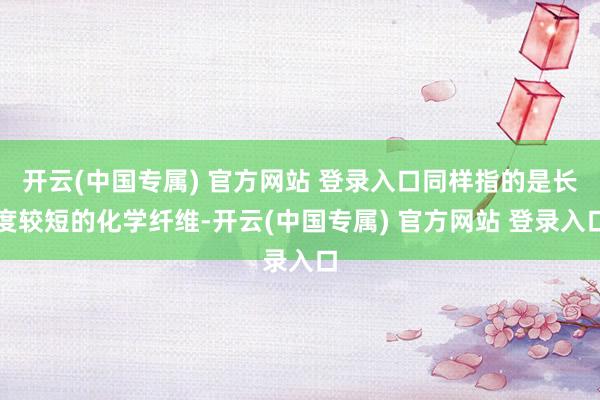 开云(中国专属) 官方网站 登录入口同样指的是长度较短的化学纤维-开云(中国专属) 官方网站 登录入口