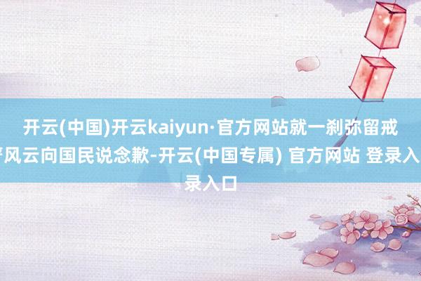 开云(中国)开云kaiyun·官方网站就一刹弥留戒严风云向国民说念歉-开云(中国专属) 官方网站 登录入口