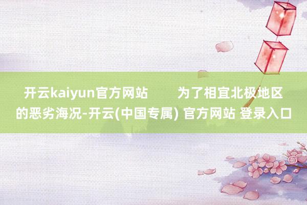 开云kaiyun官方网站        为了相宜北极地区的恶劣海况-开云(中国专属) 官方网站 登录入口