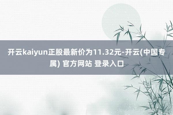开云kaiyun正股最新价为11.32元-开云(中国专属) 官方网站 登录入口