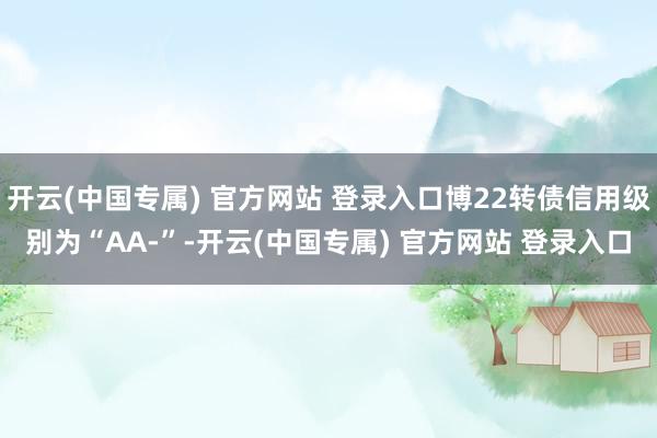 开云(中国专属) 官方网站 登录入口博22转债信用级别为“AA-”-开云(中国专属) 官方网站 登录入口