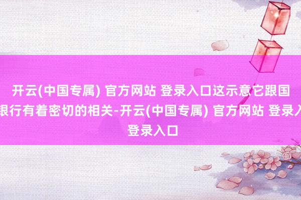 开云(中国专属) 官方网站 登录入口这示意它跟国度银行有着密切的相关-开云(中国专属) 官方网站 登录入口