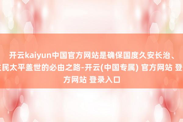 开云kaiyun中国官方网站是确保国度久安长治、东谈主民太平盖世的必由之路-开云(中国专属) 官方网站 登录入口