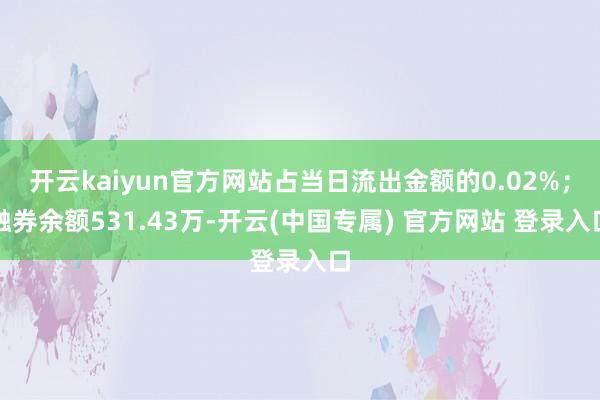开云kaiyun官方网站占当日流出金额的0.02%；融券余额531.43万-开云(中国专属) 官方网站 登录入口