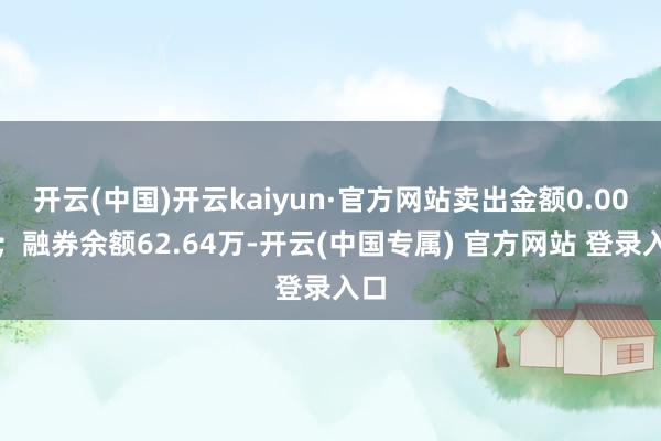 开云(中国)开云kaiyun·官方网站卖出金额0.00元；融券余额62.64万-开云(中国专属) 官方网站 登录入口