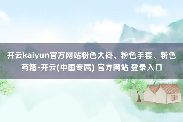 开云kaiyun官方网站　　粉色大褂、粉色手套、粉色药箱-开云(中国专属) 官方网站 登录入口