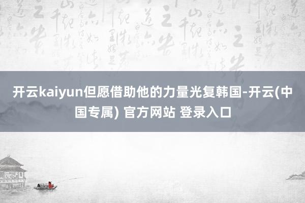 开云kaiyun但愿借助他的力量光复韩国-开云(中国专属) 官方网站 登录入口