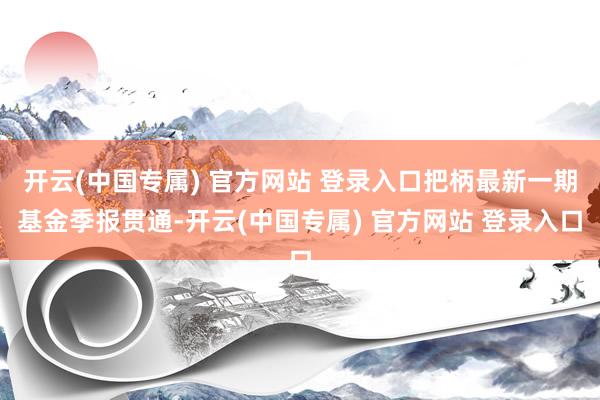 开云(中国专属) 官方网站 登录入口把柄最新一期基金季报贯通-开云(中国专属) 官方网站 登录入口