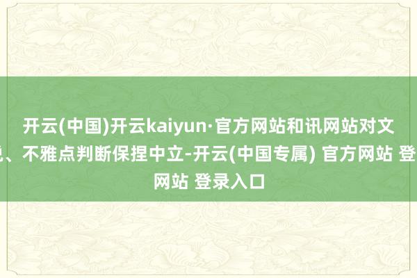 开云(中国)开云kaiyun·官方网站和讯网站对文中述说、不雅点判断保捏中立-开云(中国专属) 官方网站 登录入口