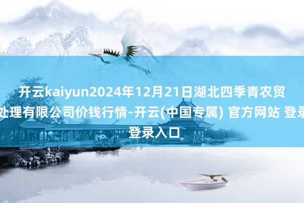 开云kaiyun2024年12月21日湖北四季青农贸商场处理有限公司价钱行情-开云(中国专属) 官方网站 登录入口
