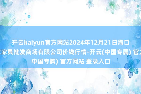 开云kaiyun官方网站2024年12月21日海口市菜篮子江楠农家具批发商场有限公司价钱行情-开云(中国专属) 官方网站 登录入口