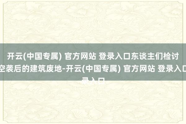 开云(中国专属) 官方网站 登录入口东谈主们检讨空袭后的建筑废地-开云(中国专属) 官方网站 登录入口