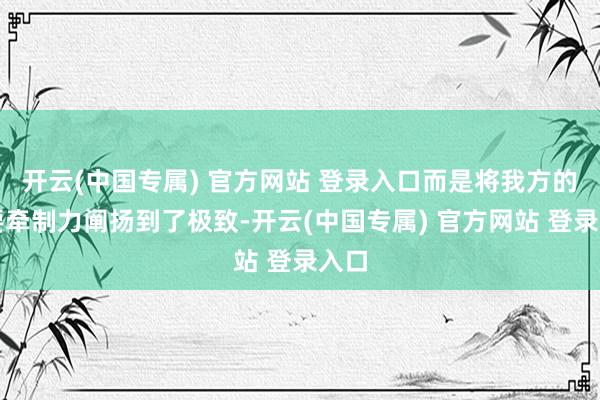 开云(中国专属) 官方网站 登录入口而是将我方的紧要牵制力阐扬到了极致-开云(中国专属) 官方网站 登录入口
