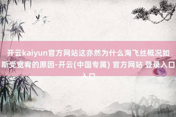 开云kaiyun官方网站这亦然为什么海飞丝概况如斯受宽宥的原因-开云(中国专属) 官方网站 登录入口