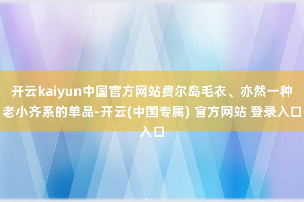 开云kaiyun中国官方网站费尔岛毛衣、亦然一种老小齐系的单品-开云(中国专属) 官方网站 登录入口