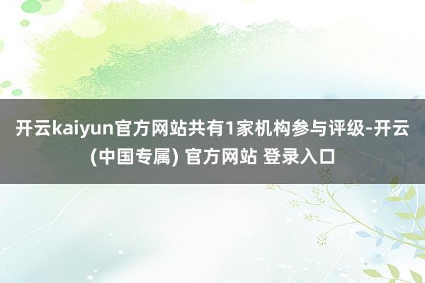 开云kaiyun官方网站共有1家机构参与评级-开云(中国专属) 官方网站 登录入口