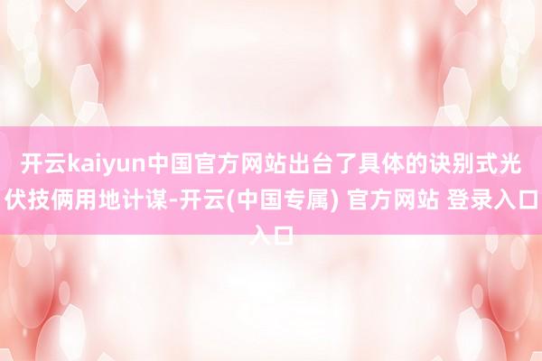 开云kaiyun中国官方网站出台了具体的诀别式光伏技俩用地计谋-开云(中国专属) 官方网站 登录入口