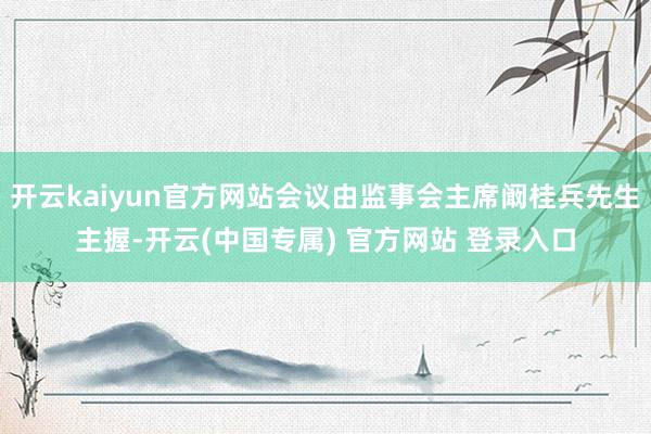 开云kaiyun官方网站会议由监事会主席阚桂兵先生主握-开云(中国专属) 官方网站 登录入口