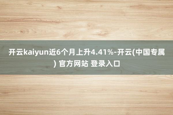 开云kaiyun近6个月上升4.41%-开云(中国专属) 官方网站 登录入口