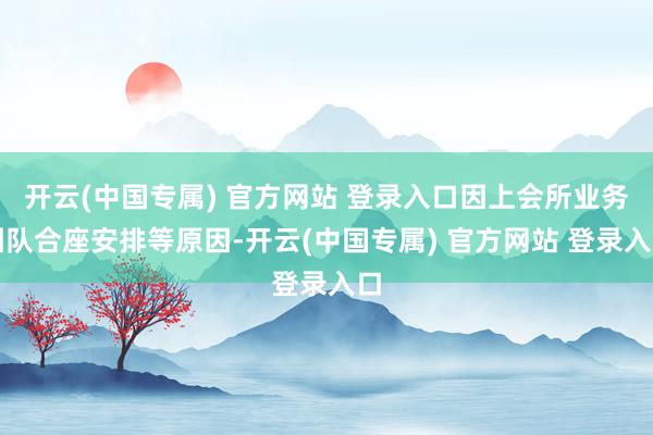 开云(中国专属) 官方网站 登录入口因上会所业务团队合座安排等原因-开云(中国专属) 官方网站 登录入口