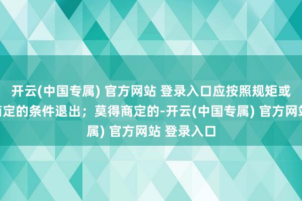 开云(中国专属) 官方网站 登录入口应按照规矩或合股契约商定的条件退出；莫得商定的-开云(中国专属) 官方网站 登录入口