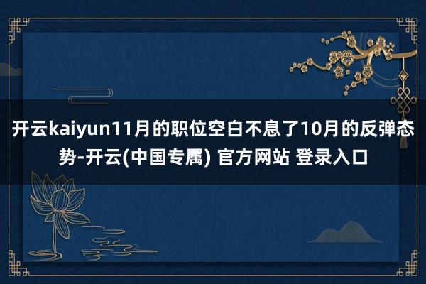 开云kaiyun11月的职位空白不息了10月的反弹态势-开云(中国专属) 官方网站 登录入口