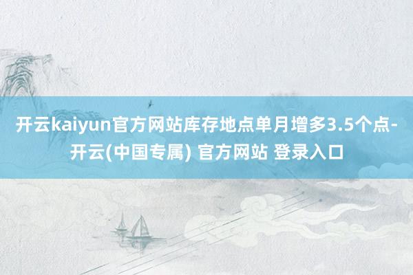 开云kaiyun官方网站库存地点单月增多3.5个点-开云(中国专属) 官方网站 登录入口