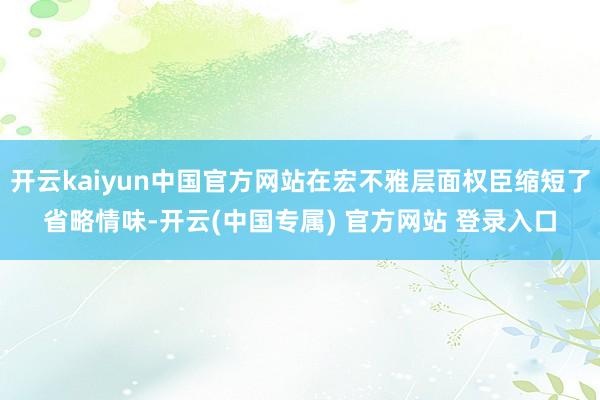 开云kaiyun中国官方网站在宏不雅层面权臣缩短了省略情味-开云(中国专属) 官方网站 登录入口