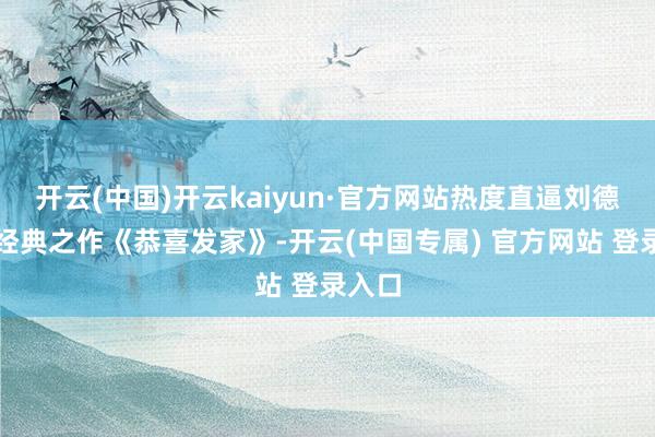 开云(中国)开云kaiyun·官方网站热度直逼刘德华的经典之作《恭喜发家》-开云(中国专属) 官方网站 登录入口