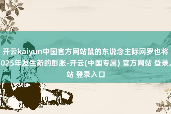 开云kaiyun中国官方网站鼠的东说念主际网罗也将在2025年发生新的彭胀-开云(中国专属) 官方网站 登录入口