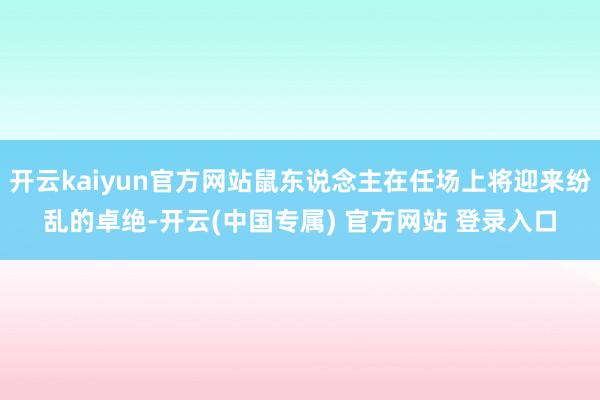 开云kaiyun官方网站鼠东说念主在任场上将迎来纷乱的卓绝-开云(中国专属) 官方网站 登录入口