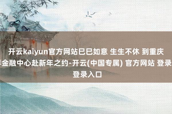 开云kaiyun官方网站巳巳如意 生生不休 到重庆世界金融中心赴新年之约-开云(中国专属) 官方网站 登录入口