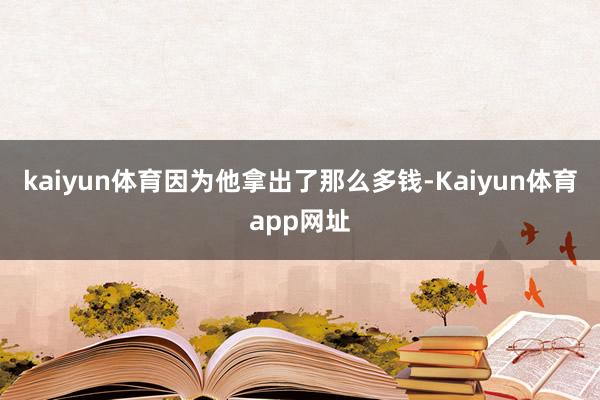 kaiyun体育因为他拿出了那么多钱-Kaiyun体育app网址